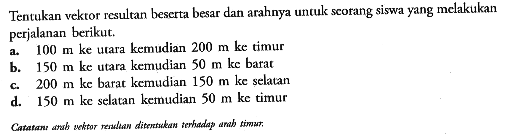 Tentukan vektor resultan beserta besar dan arahnya untuk seorang siswa yang melakukan perjalanan berikut.Catatan: arah vektor resultan ditentukan terhadap arah timur.