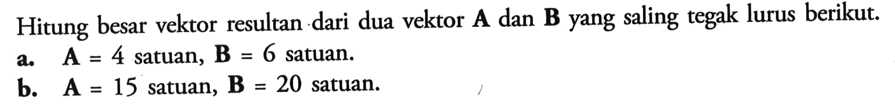 Hitung besar vektor resultan dari dua vektor  A  dan  B  yang saling tegak lurus berikut.a. A=4  satuan,  B=6  satuan.b. A=15  satuan,  B=20  satuan.