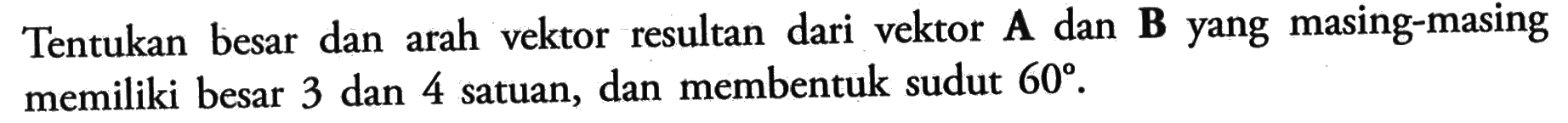 Tentukan besar dan arah vektor resultan dari vektor A dan B yang masing-masing memiliki besar 3 dan 4 satuan, dan membentuk sudut  60.