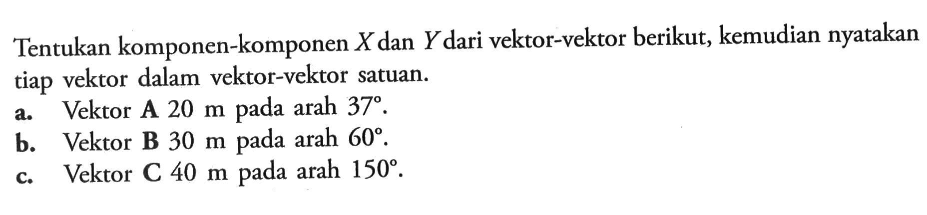 Tentukan komponen-komponen  X  dan  Y  dari vektor-vektor berikut, kemudian nyatakan tiap vektor dalam vektor-vektor satuan.a. Vektor A  20 m  pada arah  37.b. Vektor B  30 m  pada arah  60.c. Vektor C  40 m  pada arah  150.