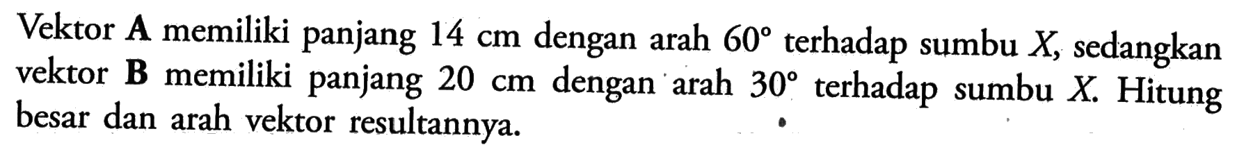 Vektor A memiliki panjang 14 cm dengan arah 60 terhadap sumbu X, sedangkan vektor B memiliki panjang 20 cm dengan ' arah 30 terhadap sumbu X. Hitung besar dan arah vektor resultannya.