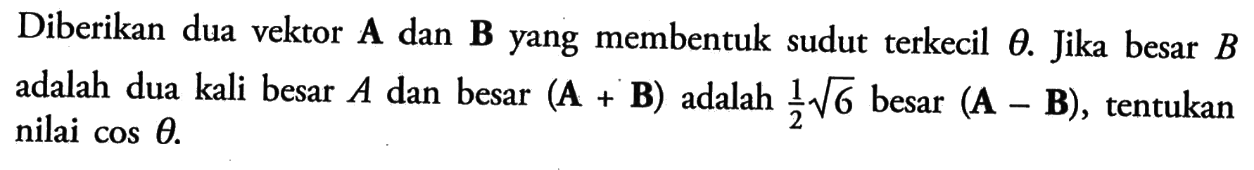 Diberikan dua vektor A dan B yang membentuk sudut terkecil theta. Jika besar B adalah dua kali besar A dan besar (A + B) adalah 1/2 akar(6) besar (A - B), tentukan nilai cos tetha.