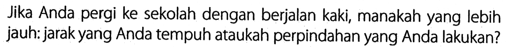 Jika Anda pergi ke sekolah dengan berjalan kaki, manakah yang lebih jauh:jarak yang Anda tempuh ataukah perpindahan yang Anda lakukan?