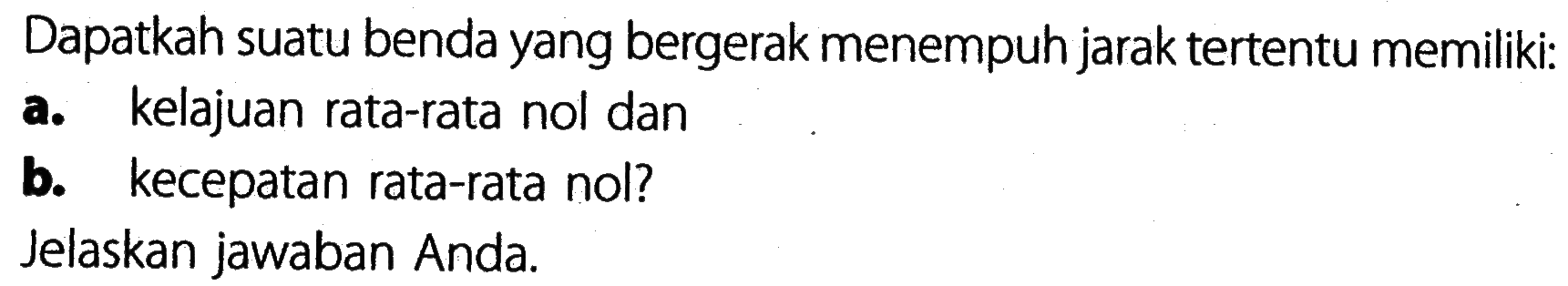 Dapatkah suatu benda yang bergerak menempuh jarak tertentu memiliki: a. kelajuan rata-rata nol dan b. kecepatan rata-rata nol? Jelaskan jawaban Anda.