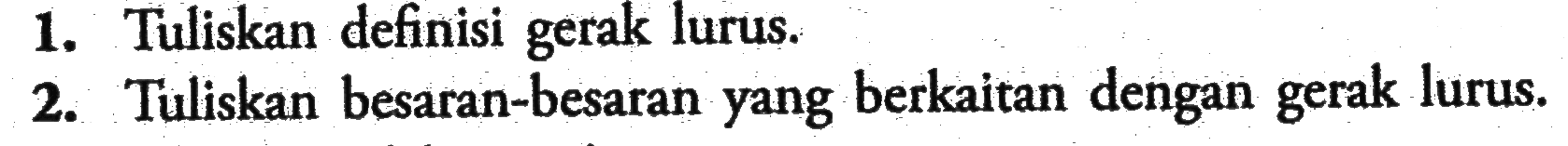 1. Tuliskan definisi gerak lurus. 2. Tuliskan besaran-besaran yang berkaitan dengan gerak lurus.