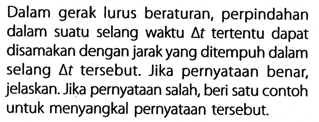 Dalam gerak lurus beraturan, perpindahan dalam suatu selang waktu delta t tertentu dapat disamakan dengan jarak yang ditempuh dalam selang delta t tersebut. Jika pernyataan benar, jelaskan. Jika pernyataan salah, beri satu contoh untuk menyangkal pernyataan tersebut.