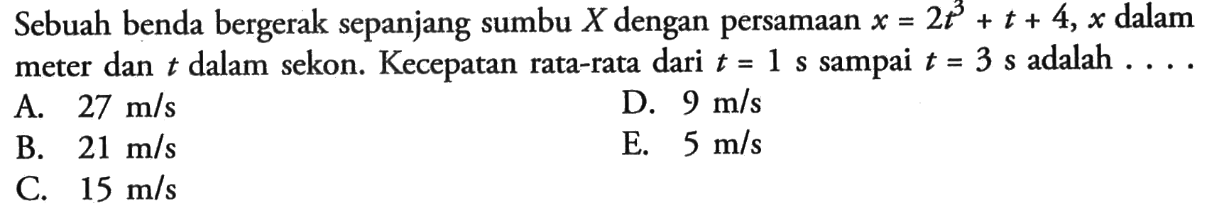 Sebuah benda bergerak sepanjang sumbu X dengan persamaan x = 2t^2 + t + 4, x dalam meter dan t dalam sekon. Kecepatan rata-rata dari t = 1 s sampai t = 3 s adalah ....