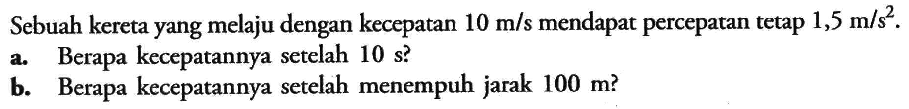 Sebuah kereta yang melaju dengan kecepatan 10 m/s mendapat percepatan tetap 1,5 m/s^2. a. Berapa kecepatannya setelah 10 s? b. Berapa kecepatannya setelah menempuh jarak 100 m?