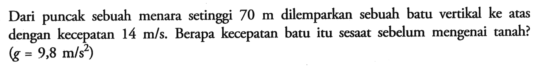 Dari puncak sebuah menara setinggi 70 m dilemparkan sebuah batu vertikal ke atas dengan kecepatan 14 m/s Berapa kecepatan batu itu sesaat sebelum mengenai tanah? (g = 9,8 m/s^2)