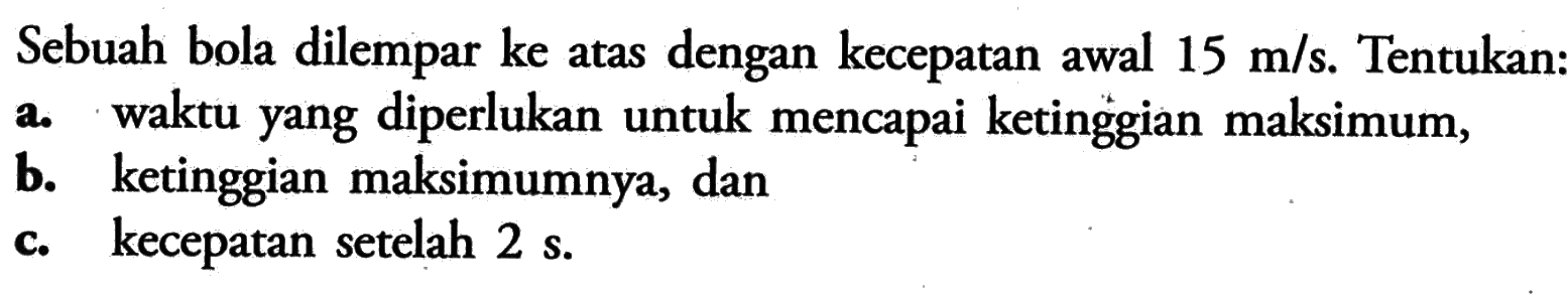 Sebuah bola dilempar ke atas dengan kecepatan awal 15 m/s. Tentukan: 2. a. waktu yang diperlukan untuk mencapai ketinggian maksimum, b. ketinggian maksimumnya, dan c. kecepatan setelah 2 s.