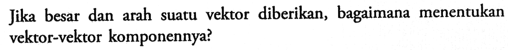 Jika besar dan arah suatu vektor diberikan, bagaimana menentukan vektor-vektor komponennya?