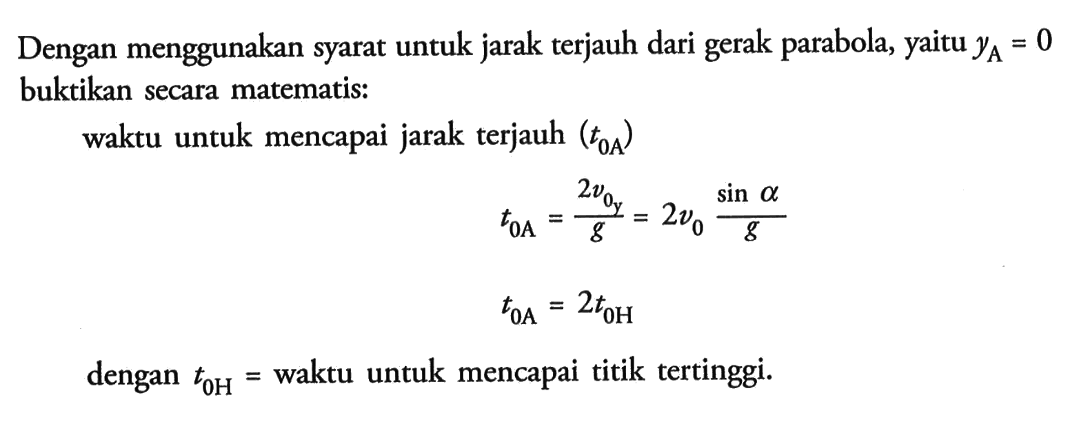 Dengan menggunakan syarat untuk jarak terjauh dari parabola, YA = 0 buktikan secara matematis: waktu untuk mencapai jarak terjauh (toA) toA = 2 vos/g = 2 vo (sin alpha)/g toA = 2t0H dengan t0H = waktu untuk mencapai titik tertinggi.