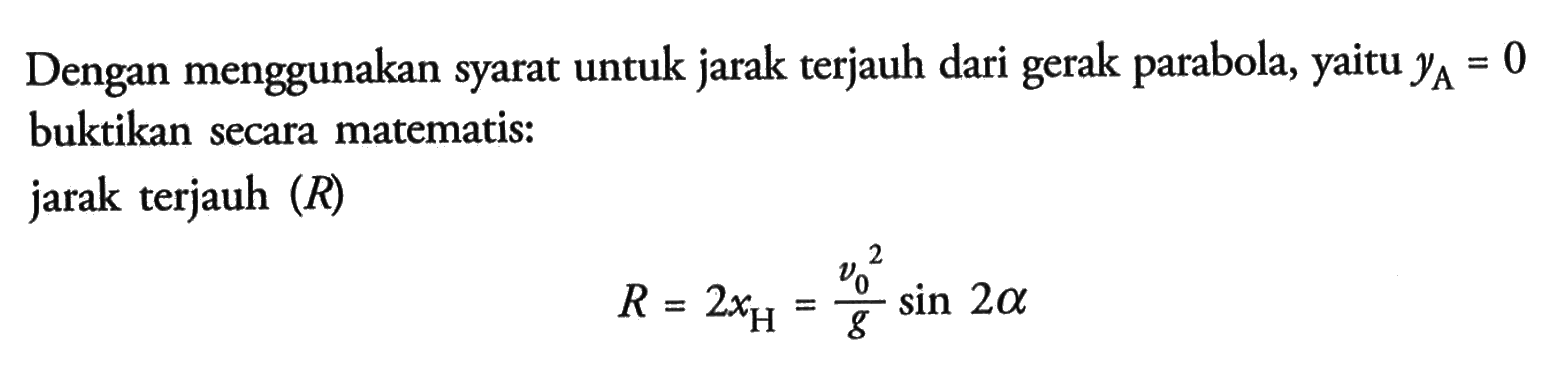 Dengan menggunakan syarat untuk jarak terjauh dari parabola, yA = 0 buktikan secara matematis: jarak terjauh (R) R = 2XH = (vo^2)/g sin 2 alpha