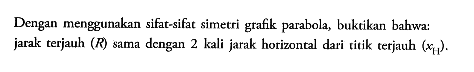 Dengan menggunakan sifat-sifat simetri grafik parabola, buktikan bahwa: jarak terjauh (R) sama dengan 2 kali jarak horizontal dari titik terjauh (xH).