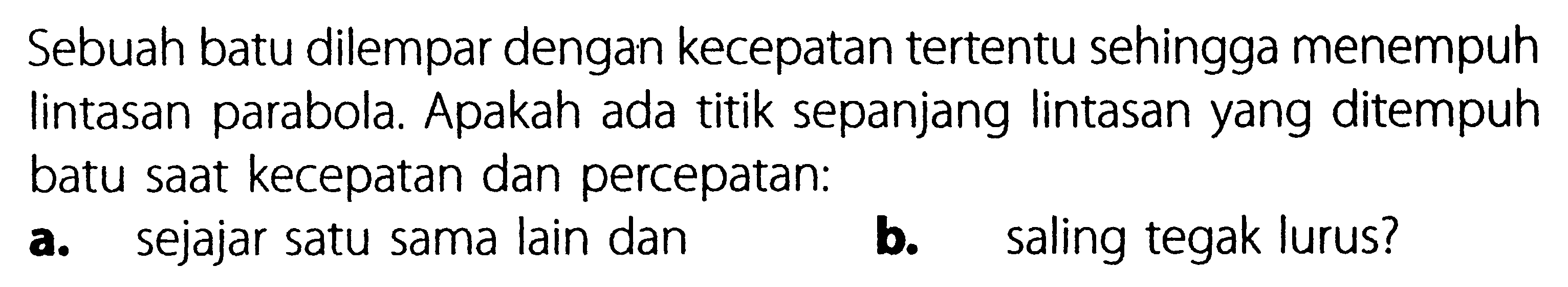 Sebuah batu dilempar dengan kecepatan tertentu sehingga menempuh lintasan parabola Apakah ada titik sepanjang lintasan yang ditempuh batu saat kecepatan dan percepatan: a. sejajar satu sama lain dan b. saling tegak lurus?