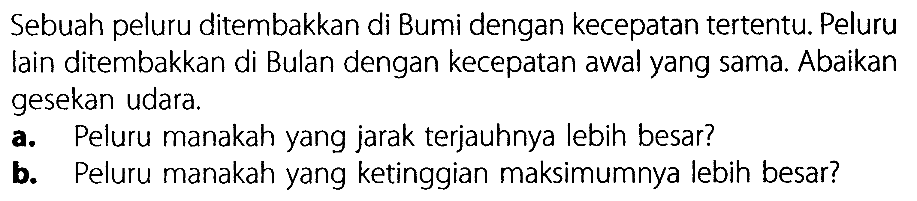 Sebuah peluru ditembakkan di Bumi dengan kecepatan tertentu. Peluru lain ditembakkan di Bulan dengan kecepatan awal yang sama. Abaikan gesekan udara: a. Peluru manakah yang jarak terjauhnya lebih besar? b. Peluru manakah yang ketinggian maksimumnya lebih besar?