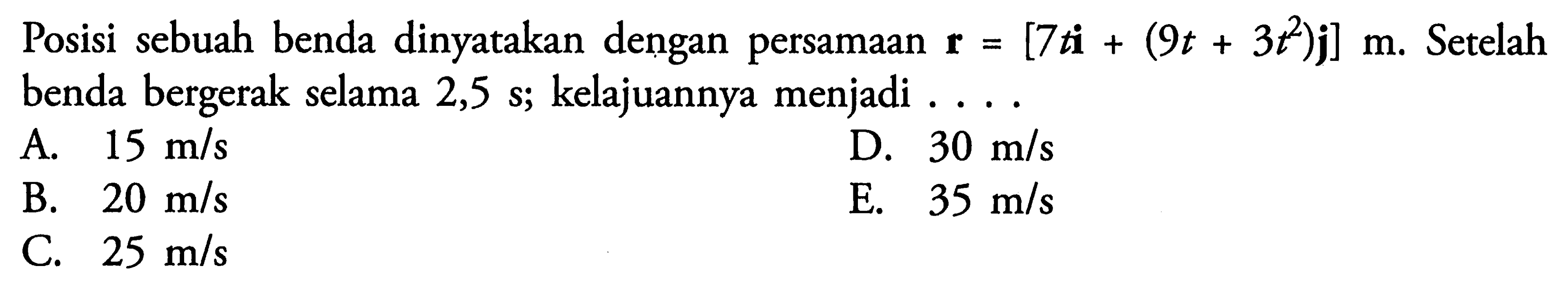 Posisi sebuah benda dinyatan dengan persamaan r = [7 ti + (9t + 3t^2)j] m. Setelah benda bergerak selama 2,5 s; kelajuannya menjadi .....