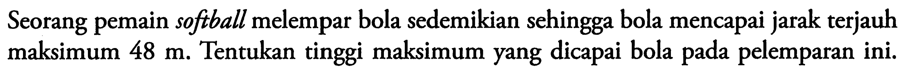 Seorang pemain softball melempar bola sedemikian sehingga bola mencapai jarak terjauh maksimum  48 m . Tentukan tinggi maksimum yang dicapai bola pada pelemparan ini.
