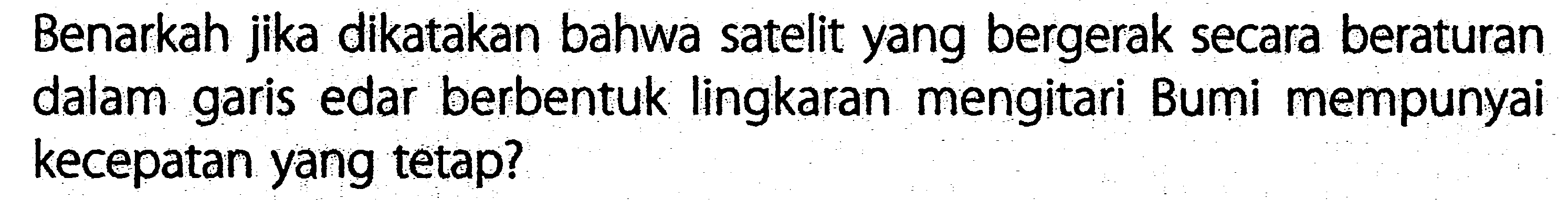 Benarkah jika dikatakan bahwa satelit yang bergerak secara beraturan dalam garis edar berbentuk lingkaran mengitari Bumi mempunyai kecepatan yang tetap?