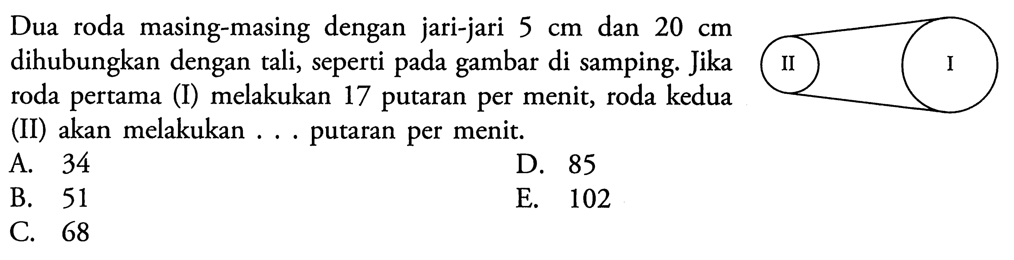 Dua roda masing-masing dengan jari-jari 5 cm dan 20 cm dihubungkan dengan tali, seperti gambar di samping. Jika roda pertama (I) melakukan 17 putaran per menit, roda kedua (II) akan melakukan ... putaran per menit.