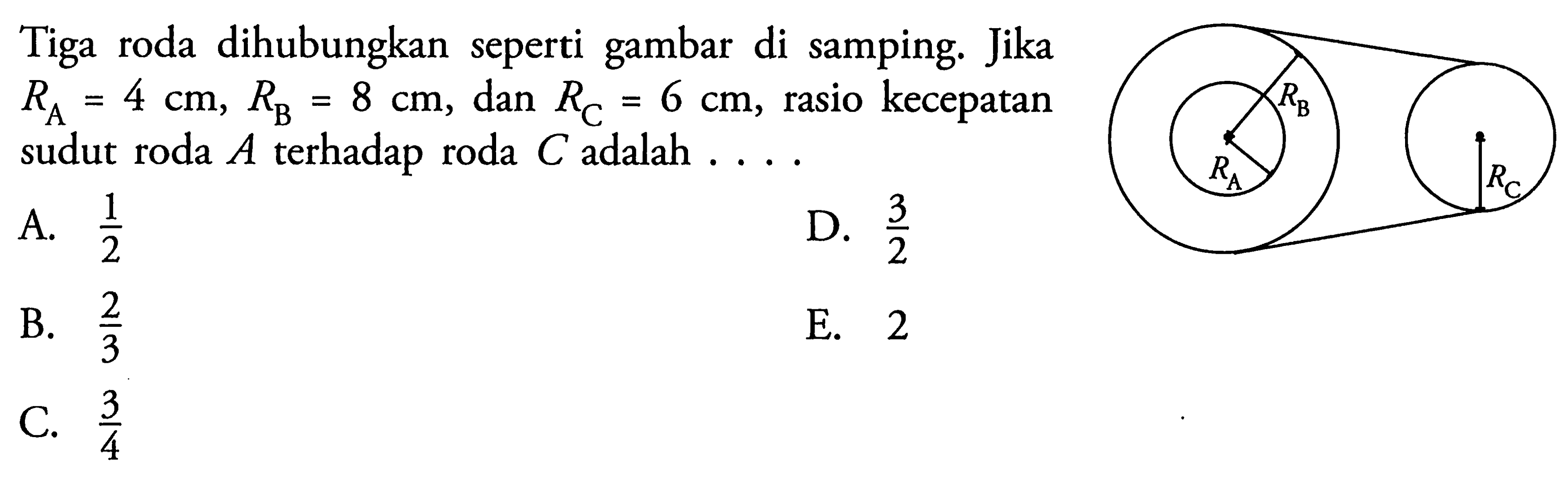 Tiga roda dihubungkan seperti gambar di samping: Jika RA = 4 cm, RB = 8 cm, dan RC = 6 cm, rasio kecepatan sudut roda A terhadap roda C adalah ... RA RB RC