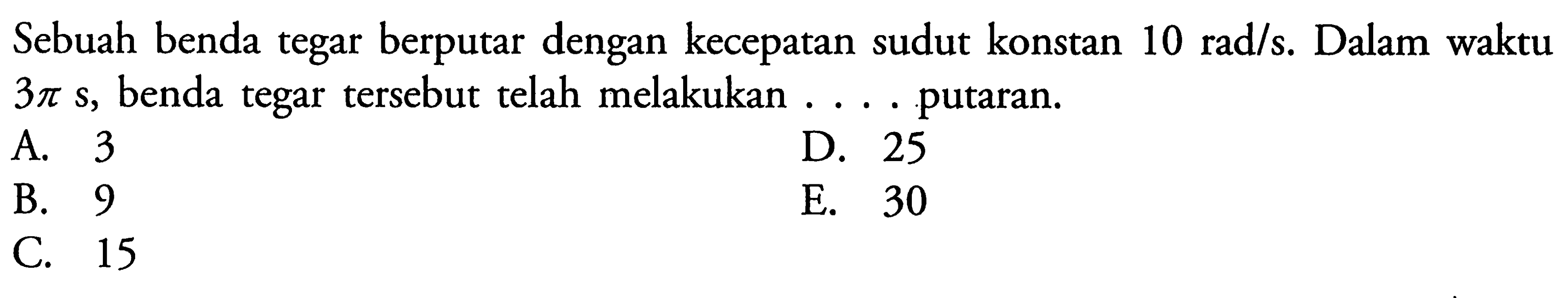 Sebuah benda tegar berputar dengan kecepatan sudut konstan 10 rad/s. Dalam waktu 3pi s, benda tegar tersebut telah melakukan .... putaran.