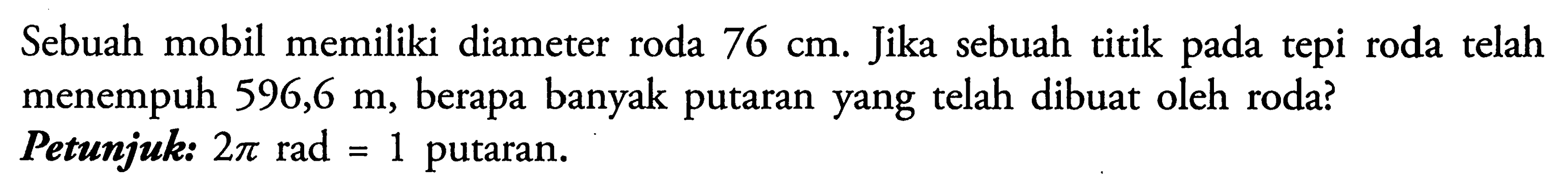 Sebuah mobil memiliki diameter roda 76 cm. Jika sebuah titik pada tepi roda telah menempuh 596,6 m, berapa banyak putaran yang telah dibuat oleh roda? Petunjuk: 2pi rad = 1 putaran.