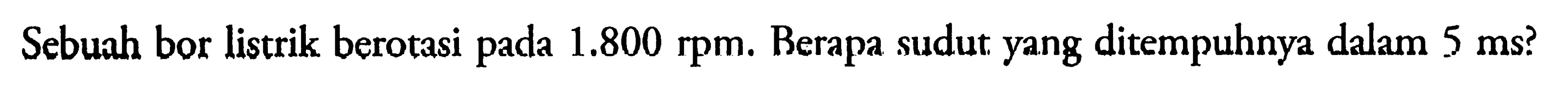 Sebuah bor listrik berotasi pada 1.800 rpm. Berapa sudut yang ditempuhnya dalam 5 ms?