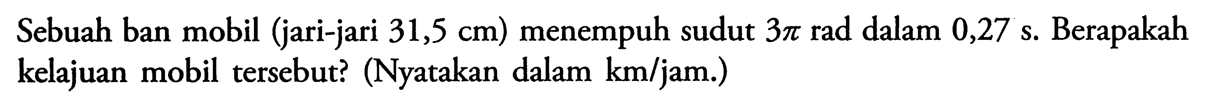 Sebuah ban mobil (jari-jari  31,5 cm) menempuh sudut  3 pi  rad dalam 0,27 s. Berapakah kelajuan mobil tersebut? (Nyatakan dalam  km/jam .)