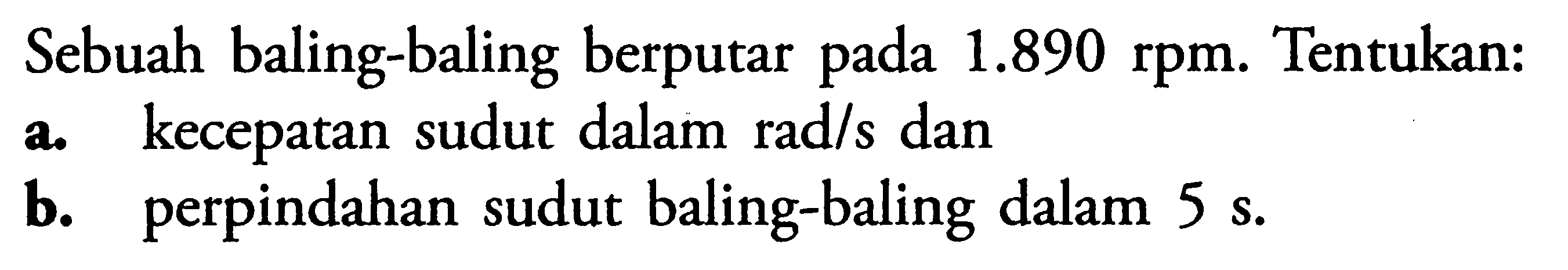 Sebuah baling-baling berputar pada 1.890 rpm. Tentukan: a. kecepatan sudut dalam rad/s dan b. perpindahan sudut baling-baling dalam 5 s.