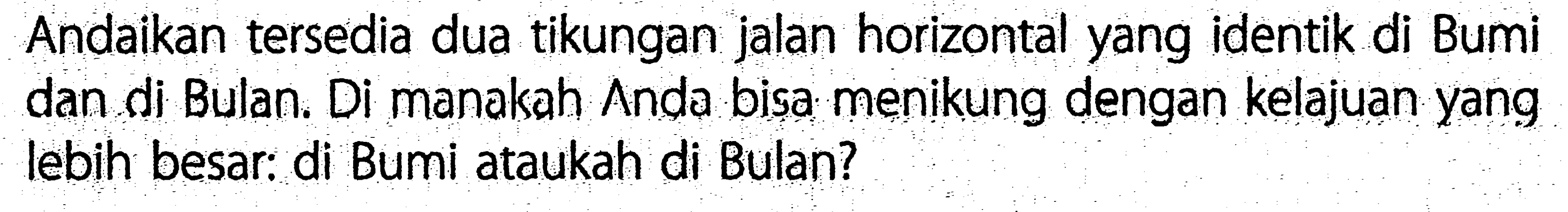 Andaikan tersedia dua tikungan jalan horizontal yang identik di Bumi dan di Bulan. Di manakah Anda bisa menikung dengan kelajuan yang lebih besar: di Bumi ataukah di Bulan?