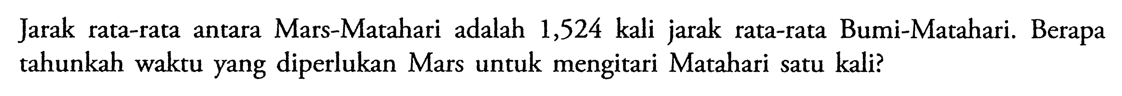 Jarak rata-rata antara Mars-Matahari adalah 1,524 kali jarak rata-rata Bumi-Matahari. Berapa tahunkah waktu yang diperlukan Mars untuk mengitari Matahari satu kali?