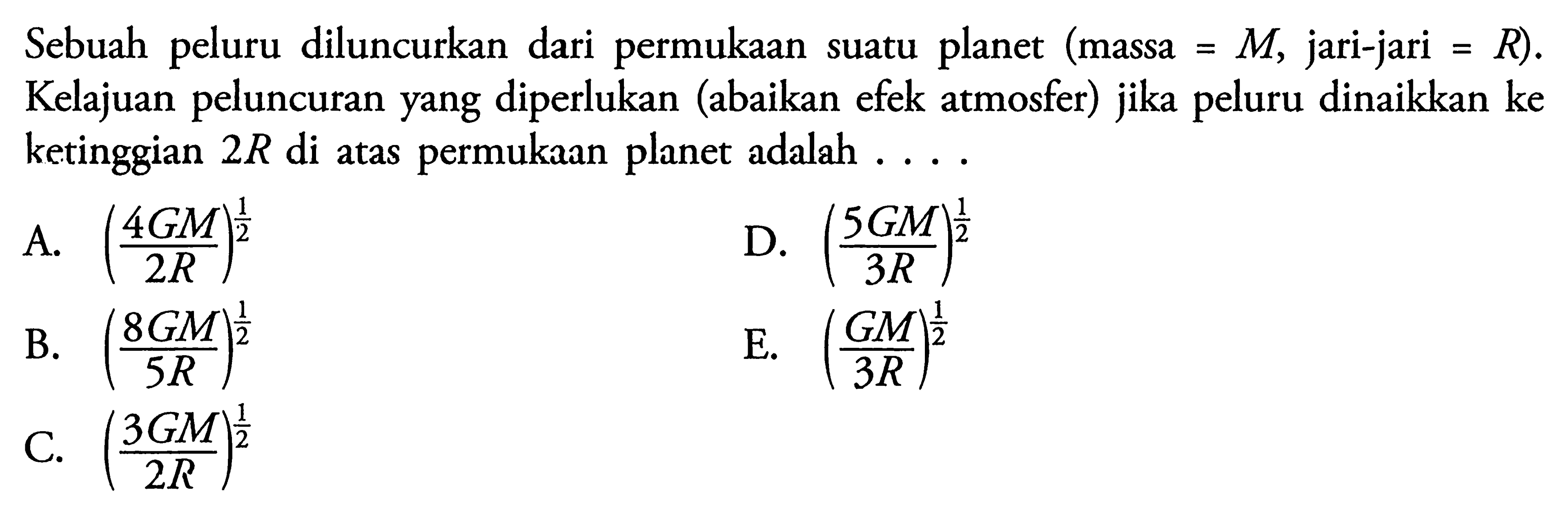 Sebuah peluru diluncurkan dari permukaan suatu planet (massa=M, jari-jari=R). Kelajuan peluncuran yang diperlukan (abaikan efek atmosfer) jika peluru dinaikkan ke ketinggian 2R di atas permukaan planet adalah .... 