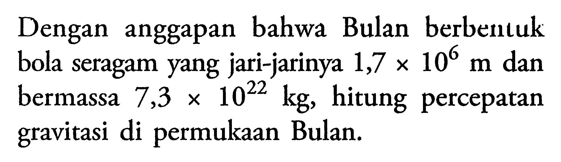 Dengan anggapan bahwa Bulan berbentuk bola seragam yang jari-jarinya 1,7 x 10^6 m dan bermassa 7,3 x 10^22 kg, hitung percepatan gravitasi di permukaan Bulan.