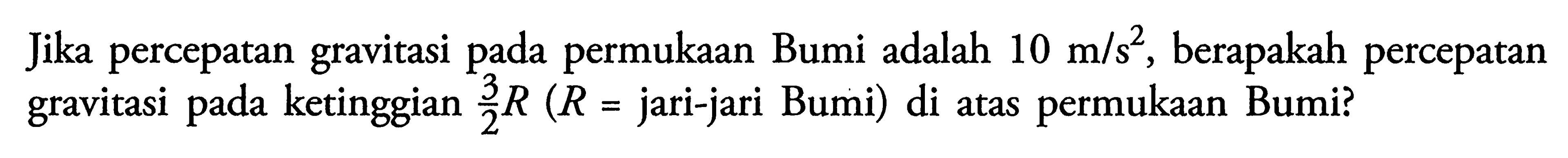 Jika percepatan gravitasi pada permukaan Bumi adalah 10 m/s^2, berapakah percepatan gravitasi pada ketinggian 3/2 R(R= jari-jari Bumi) di atas permukaan Bumi?