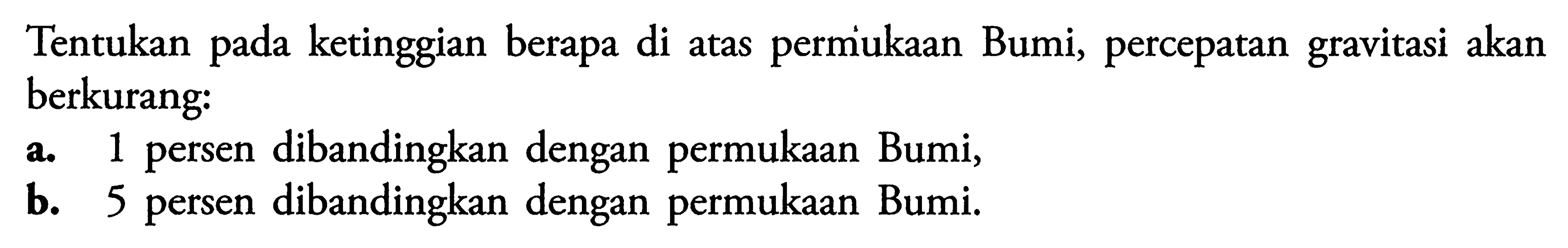 Tentukan pada ketinggian berapa di atas permukaan Bumi, percepatan gravitasi akan berkurang:a. 1 persen dibandingkan dengan permukaan Bumi,b. 5 persen dibandingkan dengan permukaan Bumi.