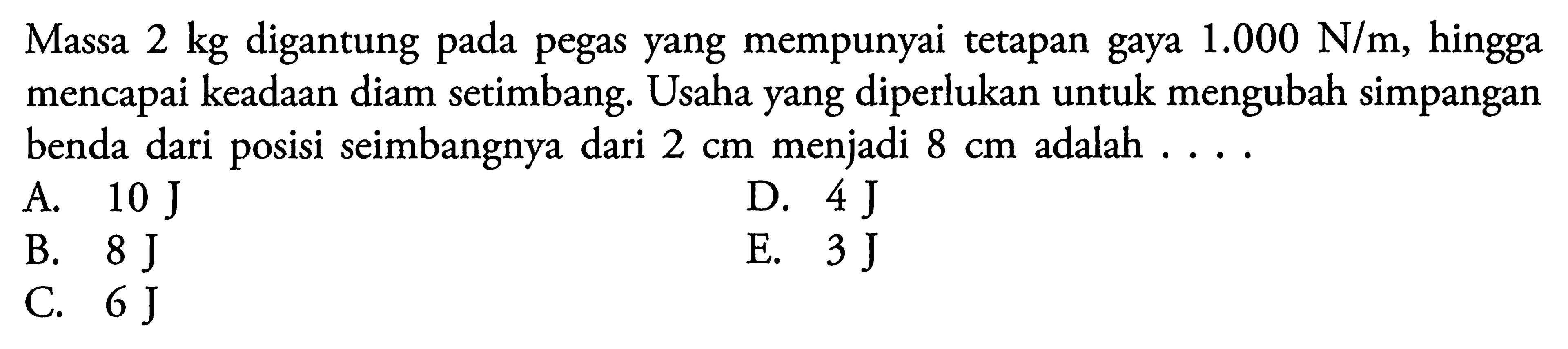 Massa 2 kg digantung pada pegas yang mempunyai tetapan gaya 1.000 N/m, hingga mencapai keadaan diam setimbang. Usaha yang diperlukan untuk mengubah simpangan benda dari posisi seimbangnya dari 2 cm menjadi 8 cm adalah ... 