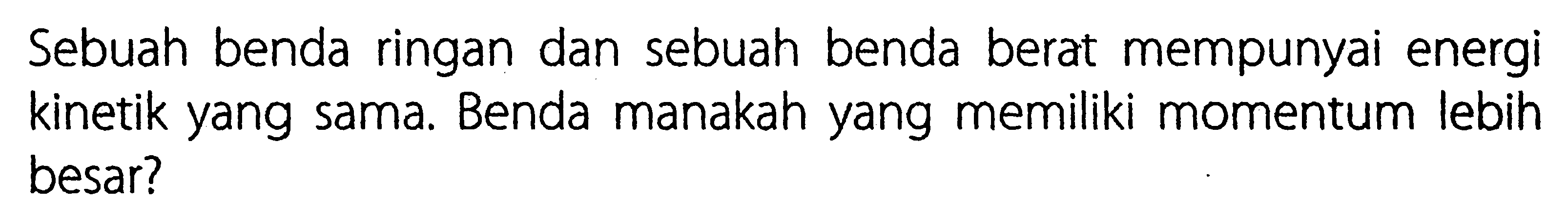 Sebuah benda ringan dan sebuah benda berat mempunyai energi kinetik yang sama. Benda manakah yang memiliki momentum lebih besar? 