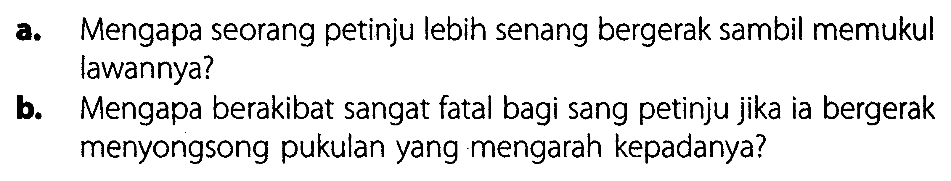 a. Mengapa seorang petinju lebih senang bergerak sambil memukul lawannya? 
b. Mengapa berakibat sangat fatal bagi sang petinju jika ia bergerak menyongsong pukulan yang mengarah kepadanya?