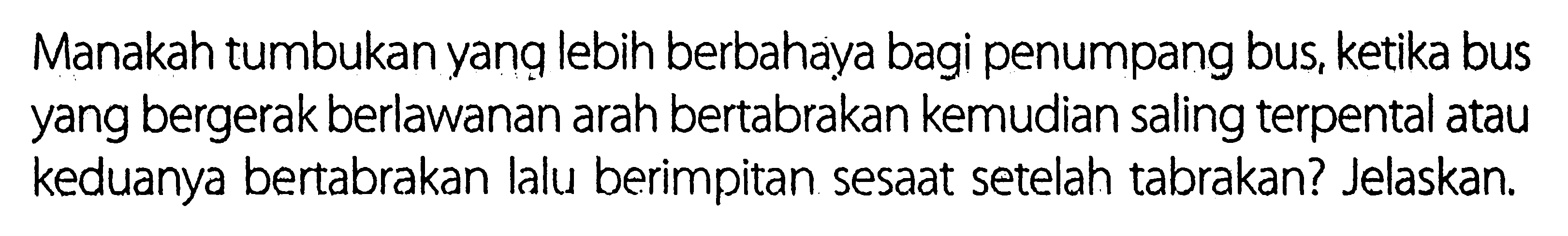 Manakah tumbukan yanq lebih berbahaya bagi penumpang bus, ketika bus yang bergerak berlawanan arah bertabrakan kemudian saling terpental atau keduanya bertabrakan lalu berimpitan sesaat setelah tabrakan? Jelaskan.