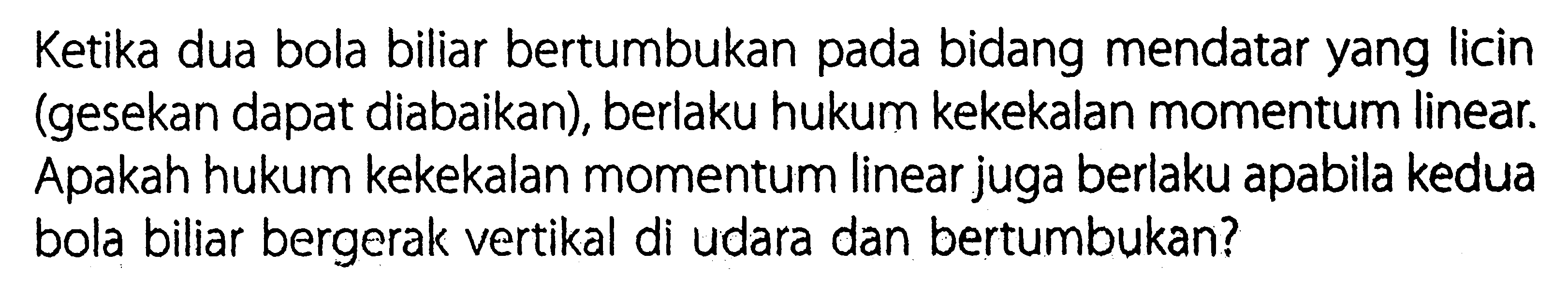 Ketika dua bola biliar bertumbukan pada bidang mendatar yang licin (gesekan dapat diabaikan), berlaku hukum kekekalan momentum linear. Apakah hukum kekekalan momentum linear juga berlaku apabila kedua bola biliar bergerak vertikal di udara dan bertumbukan?