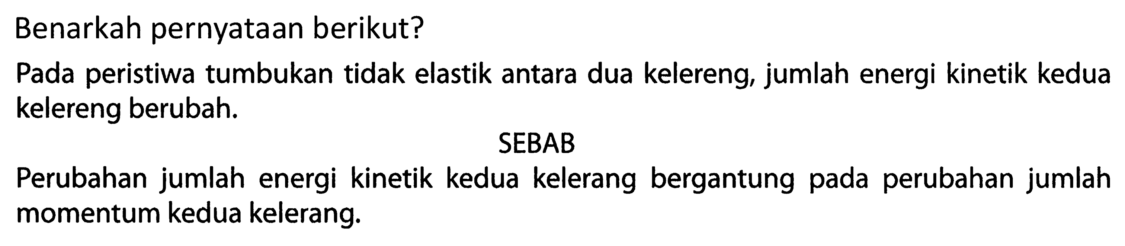 Benarkah pernyataan berikut? Pada peristiwa tumbukan tidak elastik antara dua kelereng, jumlah energi kinetik kedua kelereng berubah. SEBAB Perubahan jumlah energi kinetik kedua kelerang bergantung pada perubahan jumlah momentum kedua kelerang. 