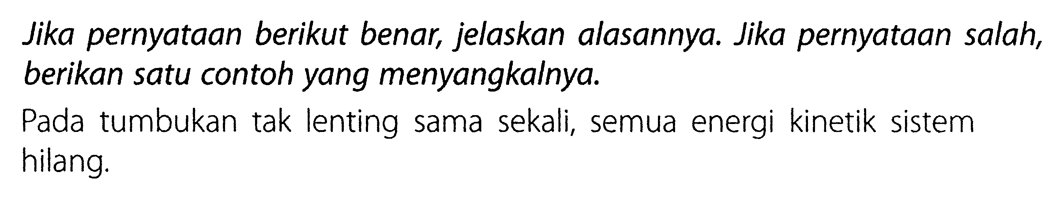 Jika pernyataan berikut benar, jelaskan alasannya. Jika pernyataan salah, berikan satu contoh yang menyangkalnya.Pada tumbukan tak lenting sama sekali, semua energi kinetik sistem hilang.