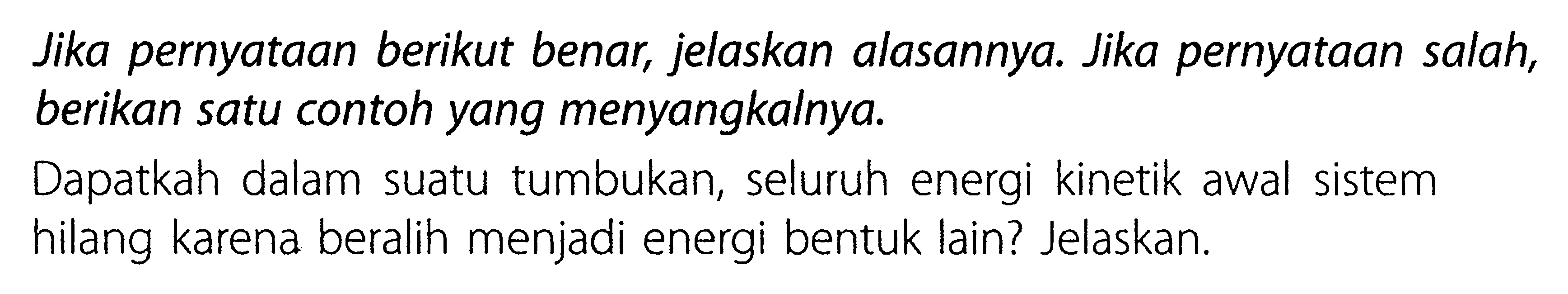 Jika pernyataan berikut benar, jelaskan alasannya. Jika pernyataan salah, berikan satu contoh yang menyangkalnya.Dapatkah dalam suatu tumbukan, seluruh energi kinetik awal sistem hilang karena beralih menjadi energi bentuk lain? Jelaskan.