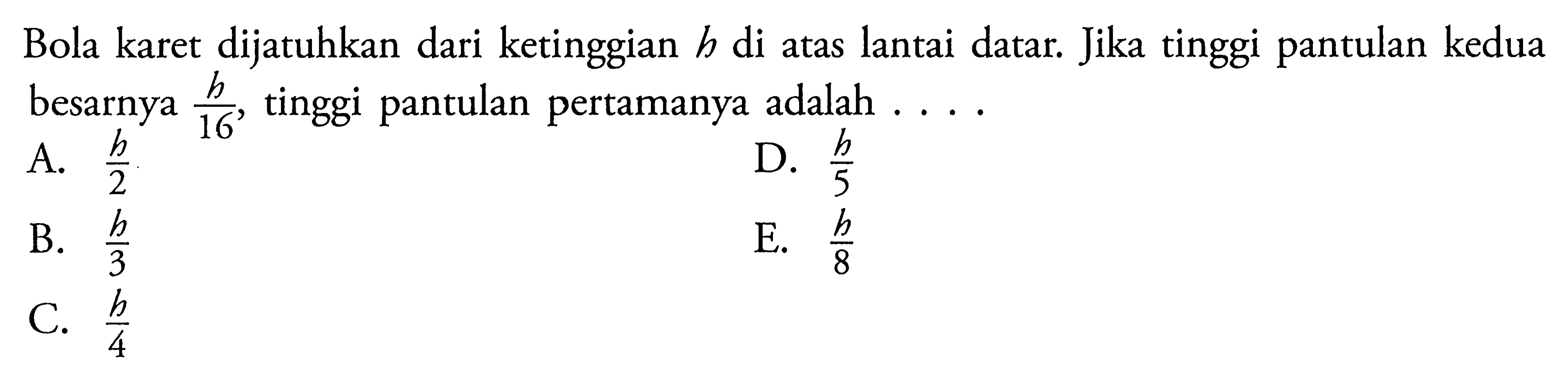 Bola karet dijatuhkan dari ketinggian h di atas lantai datar. Jika tinggi pantulan kedua besarnya h/16, tinggi pantulan pertamanya adalah ....