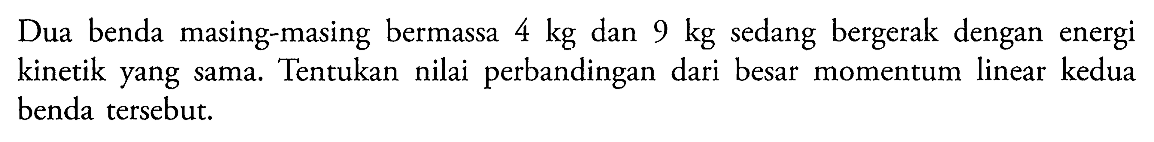 Dua benda masing-masing bermassa 4 kg dan 9 kg sedang bergerak dengan energi kinetik yang sama. Tentukan nilai perbandingan dari besar momentum linear kedua benda tersebut.