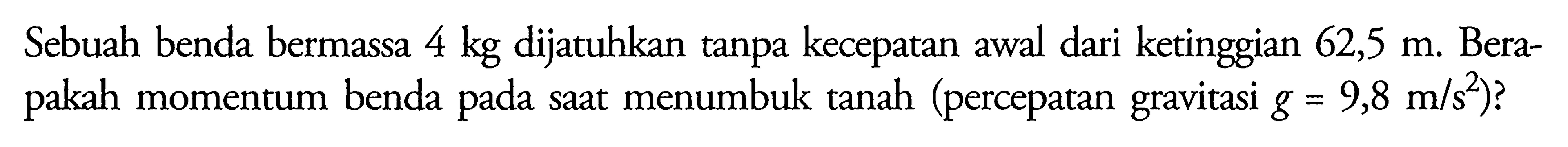 Sebuah benda bermassa 4 kg dijatuhkan tanpa kecepatan awal dari ketinggian 62,5 m. Berapakah momentum benda pada saat menumbuk tanah (percepatan gravitasi g=9,8 m/s^2)?