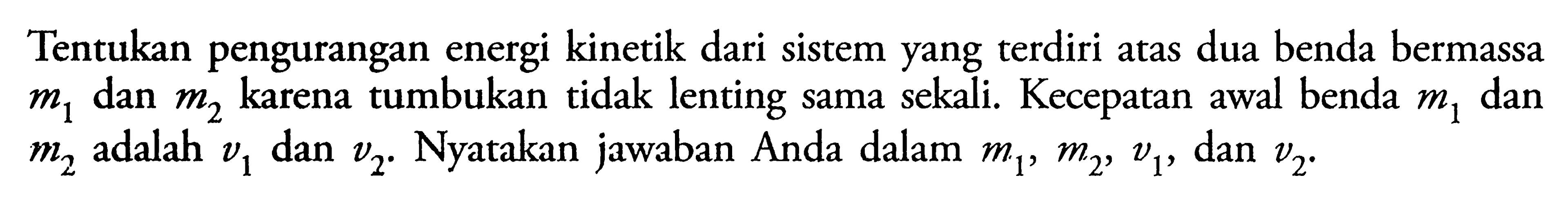 Tentukan pengurangan energi kinetik dari sistem yang terdiri atas dua benda bermassa m1 dan m2 karena tumbukan tidak lenting sama sekali. Kecepatan awal benda m1 dan m2 adalah v1 dan v2. Nyatakan jawaban Anda dalam m1, m2, v1, dan v2 .