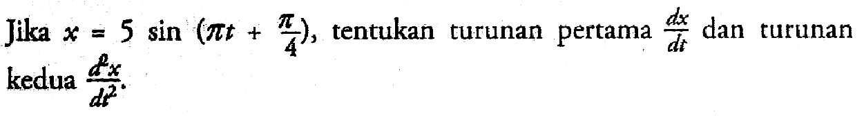 Jika x = 5 sin (pi t + pi/4), tentukan turunan pertama dx/dt dan turunan kedua d^2x/dt^2 