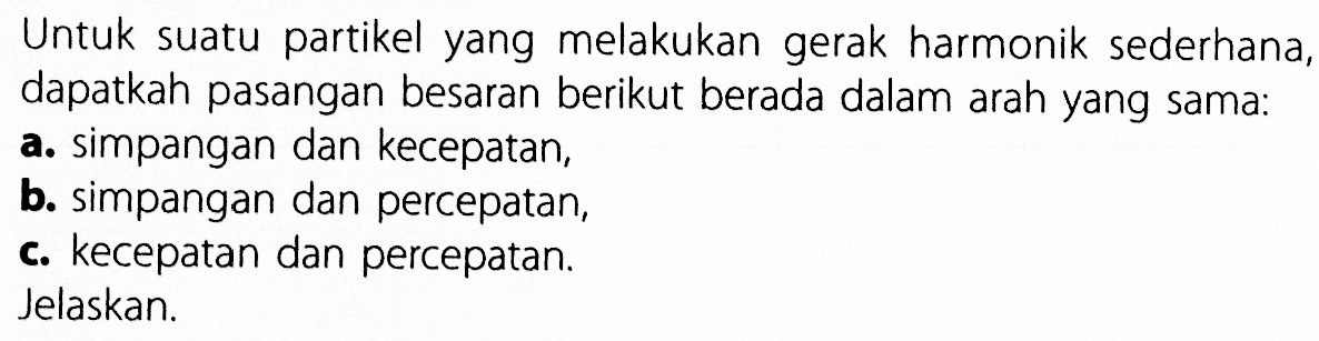 Untuk suatu partikel yang melakukan gerak harmonik sederhana, dapatkah pasangan besaran berikut berada dalam arah yang sama:a. simpangan dan kecepatan,b. simpangan dan percepatan,c. kecepatan dan percepatan.Jelaskan.